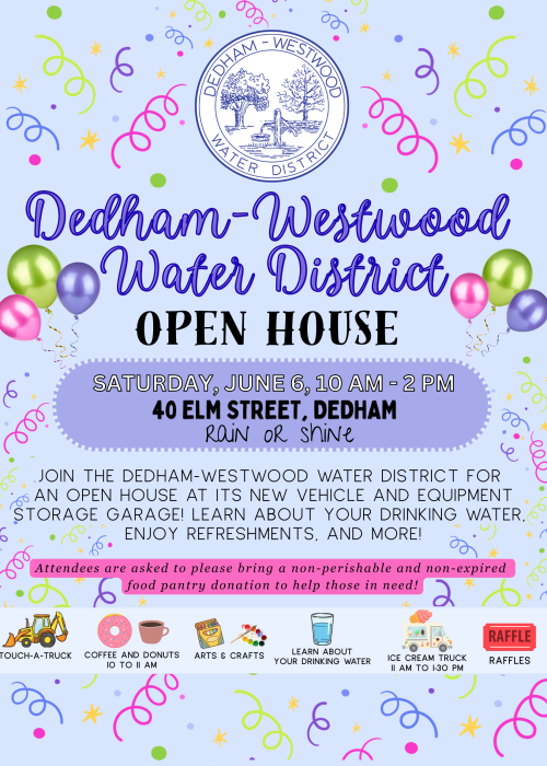 Image of a poster for the DWWD's Open House. The poster is a blueish/purple with lime green, blue, and pink streamers, and yellow stars throughout the whole poster. Top Image: The DWWD seal. Text: Dedham-Westwood Water District Open House Text: Saturday, June 6, 10 AM - 2 PM 40 Elm Street, Dedham Rain or Shine Text: Join the Dedham-Westwood Water District for an open house at its new vehicle and equipment storage garage! Learn about your drinking water, enjoy refreshments, and more! Text (highlighted in pink): Attendees are asked to please bring a non-perishable and non-expired food pantry donation to help those in need! Images with the following text, left to right: - Image of a backhoe, text: touch a truck - Image of coffee and donuts, text: coffee and donuts 10 to 11 am - Image of crayons and paint, text: arts & crafts - Image of a glass of water, text: learn about your drinking water - Image of an ice cream truck, text: ice cream truck, 11 am to 1:30 p.m. - Image of a raffle ticket, text: raffles streamers and stars are on the bottom half of the poster.